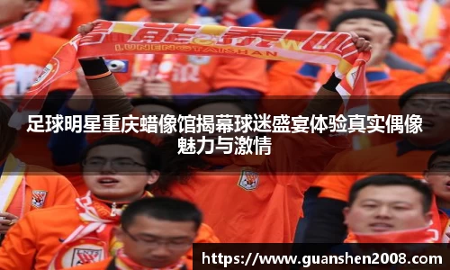 足球明星重庆蜡像馆揭幕球迷盛宴体验真实偶像魅力与激情